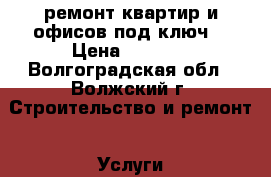 ремонт квартир и офисов под ключ. › Цена ­ 1 000 - Волгоградская обл., Волжский г. Строительство и ремонт » Услуги   